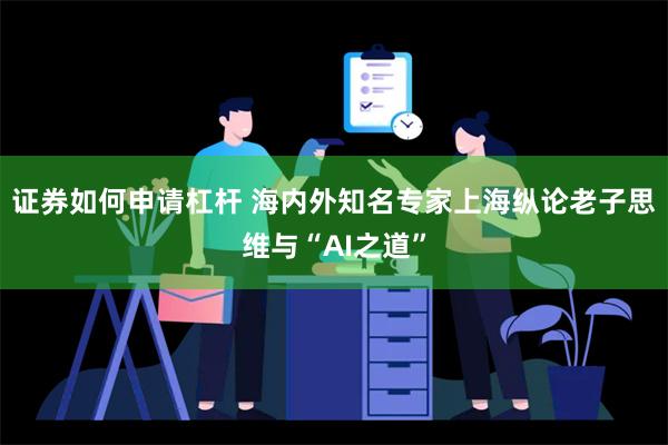 证券如何申请杠杆 海内外知名专家上海纵论老子思维与“AI之道”