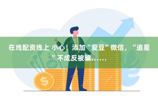 在线配资线上 小心！添加“爱豆”微信，“追星”不成反被骗……