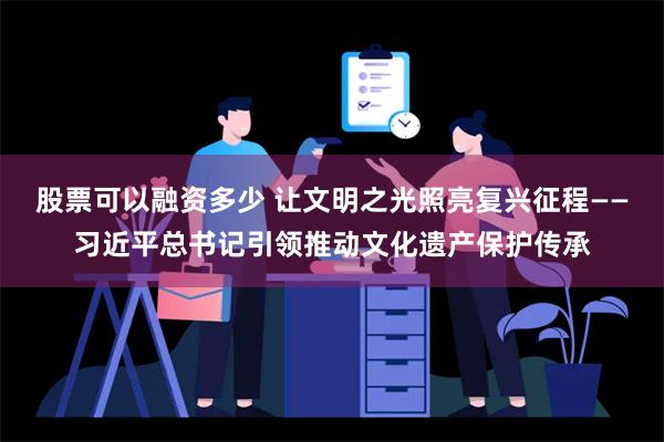 股票可以融资多少 让文明之光照亮复兴征程——习近平总书记引领推动文化遗产保护传承