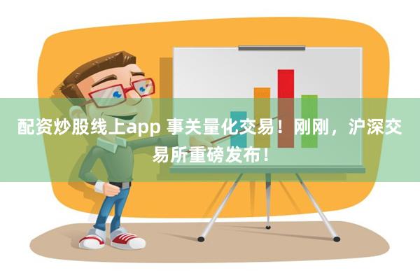 配资炒股线上app 事关量化交易！刚刚，沪深交易所重磅发布！