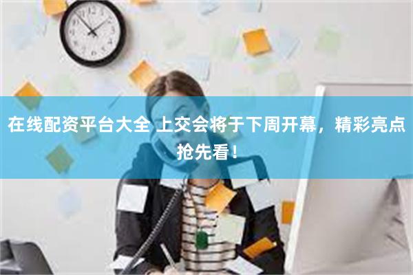 在线配资平台大全 上交会将于下周开幕，精彩亮点抢先看！