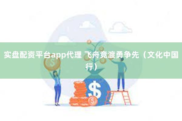 实盘配资平台app代理 飞舟竞渡勇争先（文化中国行）