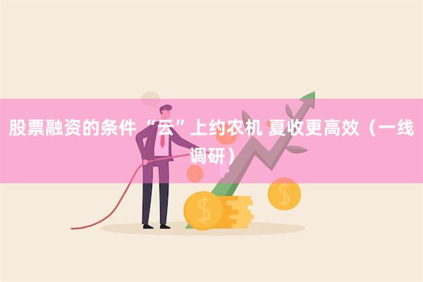 股票融资的条件 “云”上约农机 夏收更高效（一线调研）