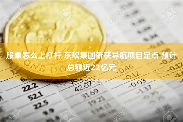 股票怎么上杠杆 东软集团斩获导航项目定点 预计总额近22亿元