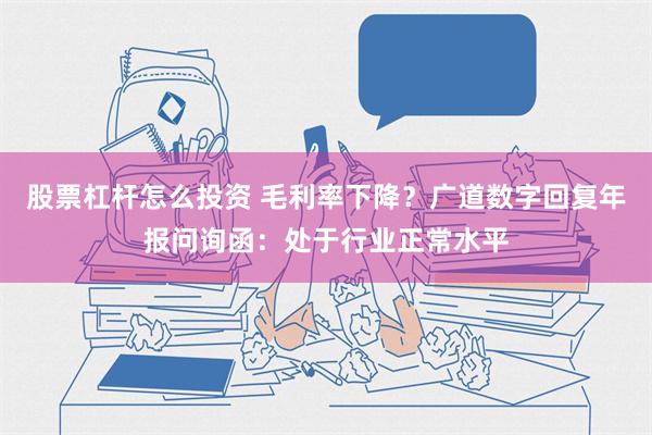 股票杠杆怎么投资 毛利率下降？广道数字回复年报问询函：处于行业正常水平