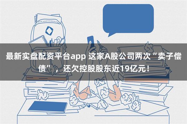 最新实盘配资平台app 这家A股公司两次“卖子偿债” ，还欠控股股东近19亿元！