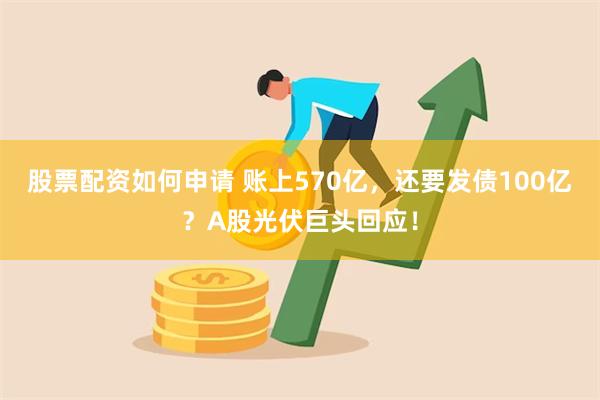 股票配资如何申请 账上570亿，还要发债100亿？A股光伏巨头回应！