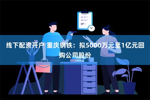 线下配资开户 重庆钢铁：拟5000万元至1亿元回购公司股份