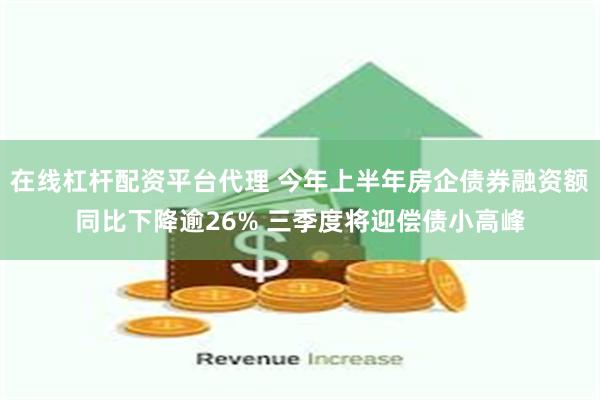 在线杠杆配资平台代理 今年上半年房企债券融资额同比下降逾26% 三季度将迎偿债小高峰