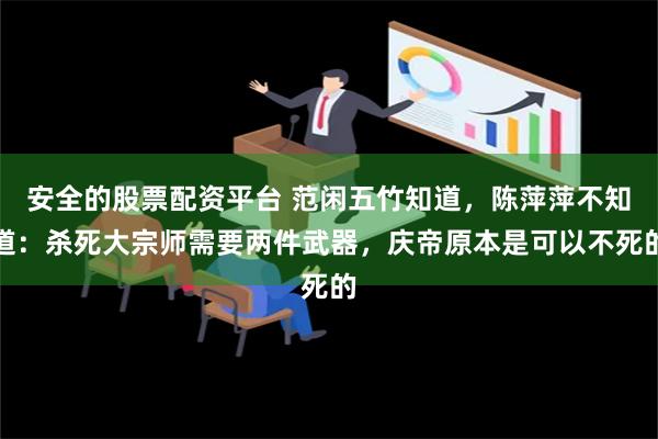 安全的股票配资平台 范闲五竹知道，陈萍萍不知道：杀死大宗师需要两件武器，庆帝原本是可以不死的