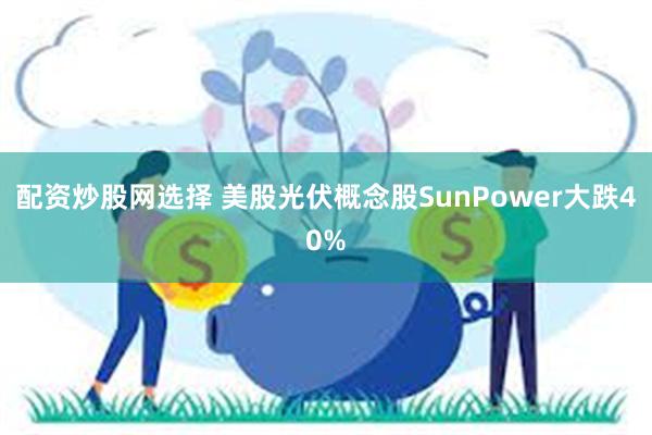 配资炒股网选择 美股光伏概念股SunPower大跌40%