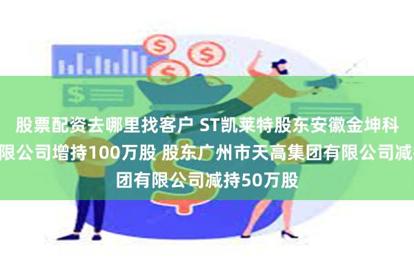 股票配资去哪里找客户 ST凯莱特股东安徽金坤科技股份有限公司增持100万股 股东广州市天高集团有限公司减持50万股