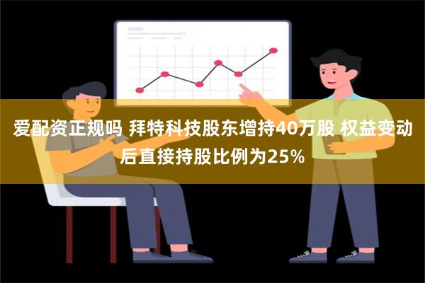 爱配资正规吗 拜特科技股东增持40万股 权益变动后直接持股比例为25%