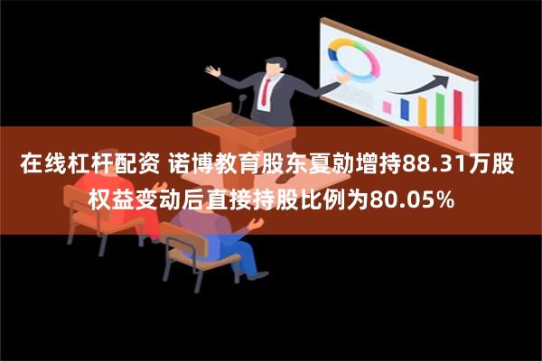 在线杠杆配资 诺博教育股东夏勍增持88.31万股 权益变动后直接持股比例为80.05%