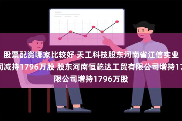 股票配资哪家比较好 天工科技股东河南省江信实业有限公司减持1796万股 股东河南恒懿达工贸有限公司增持1796万股