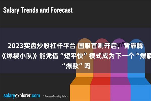 2023实盘炒股杠杆平台 国服首测开启，背靠腾讯的《爆裂小队》能凭借“短平快”模式成为下一个“爆款”吗