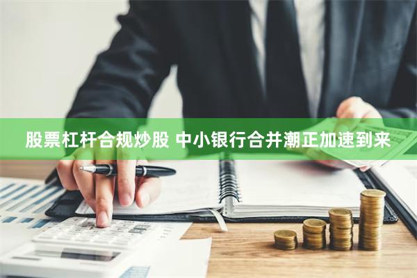 股票杠杆合规炒股 中小银行合并潮正加速到来