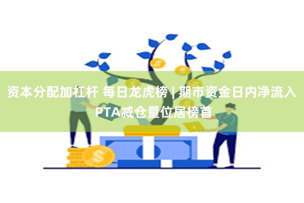 资本分配加杠杆 每日龙虎榜 | 期市资金日内净流入 PTA减仓量位居榜首