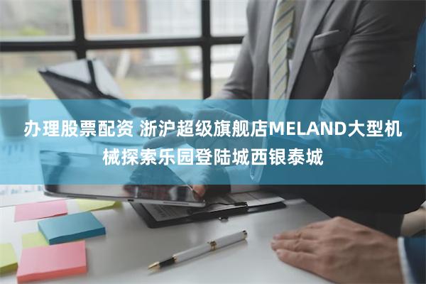 办理股票配资 浙沪超级旗舰店MELAND大型机械探索乐园登陆城西银泰城