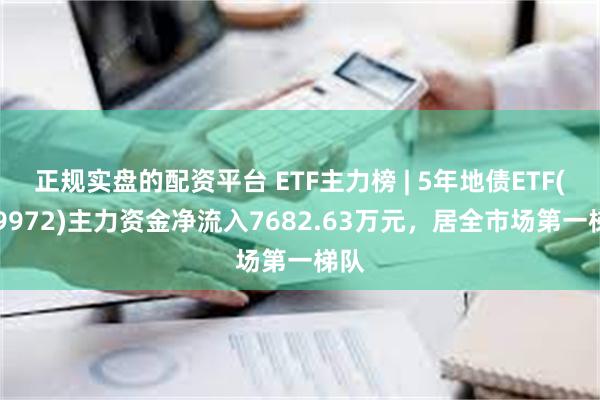 正规实盘的配资平台 ETF主力榜 | 5年地债ETF(159972)主力资金净流入7682.63万元，居全市场第一梯队