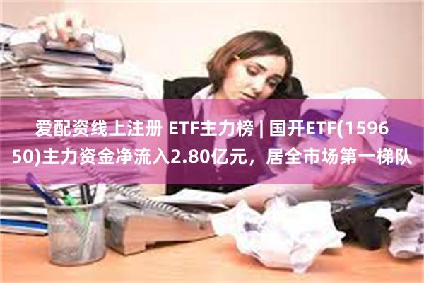 爱配资线上注册 ETF主力榜 | 国开ETF(159650)主力资金净流入2.80亿元，居全市场第一梯队