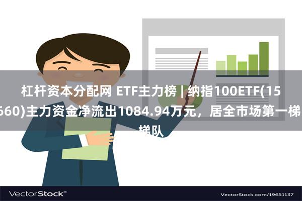 杠杆资本分配网 ETF主力榜 | 纳指100ETF(159660)主力资金净流出1084.94万元，居全市场第一梯队