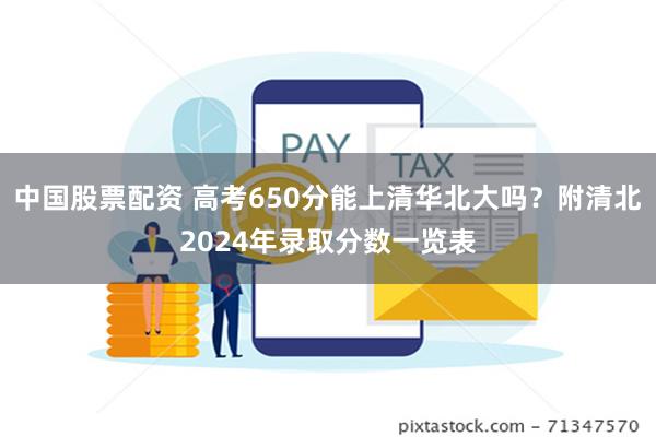 中国股票配资 高考650分能上清华北大吗？附清北2024年录取分数一览表