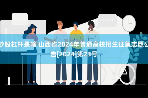 炒股杠杆是啥 山西省2024年普通高校招生征集志愿公告[2024]第23号