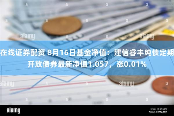 在线证券配资 8月16日基金净值：建信睿丰纯债定期开放债券最新净值1.057，涨0.01%