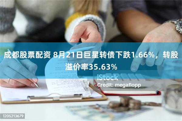 成都股票配资 8月21日巨星转债下跌1.66%，转股溢价率35.63%