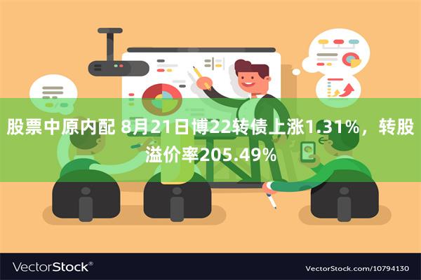 股票中原内配 8月21日博22转债上涨1.31%，转股溢价率205.49%