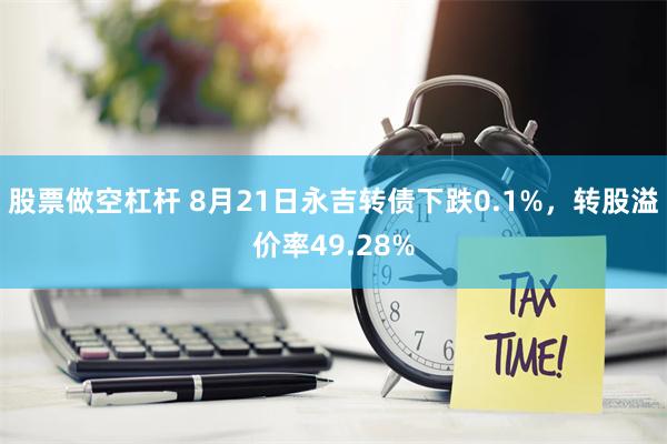 股票做空杠杆 8月21日永吉转债下跌0.1%，转股溢价率49.28%