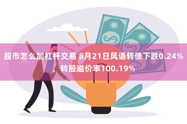 股市怎么加杠杆交易 8月21日风语转债下跌0.24%，转股溢价率100.19%