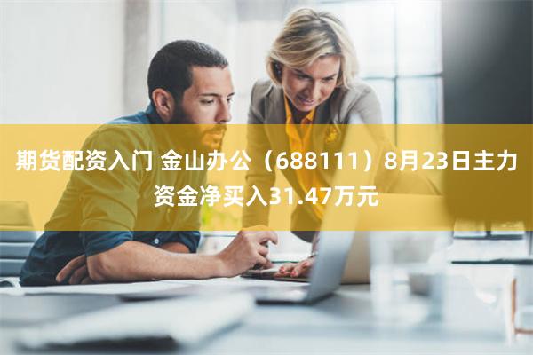 期货配资入门 金山办公（688111）8月23日主力资金净买入31.47万元