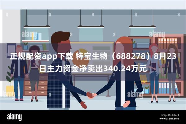 正规配资app下载 特宝生物（688278）8月23日主力资金净卖出340.24万元