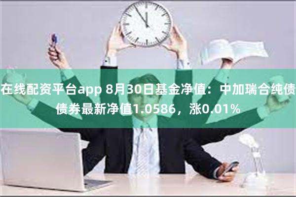 在线配资平台app 8月30日基金净值：中加瑞合纯债债券最新净值1.0586，涨0.01%