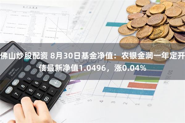 佛山炒股配资 8月30日基金净值：农银金润一年定开债最新净值1.0496，涨0.04%