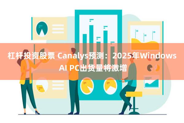 杠杆投资股票 Canalys预测：2025年Windows AI PC出货量将激增