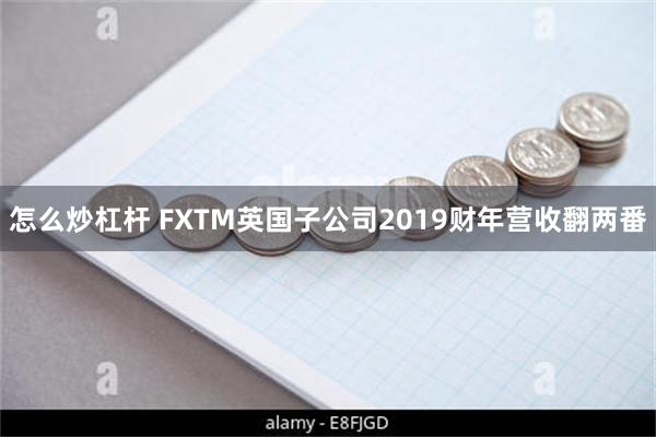 怎么炒杠杆 FXTM英国子公司2019财年营收翻两番