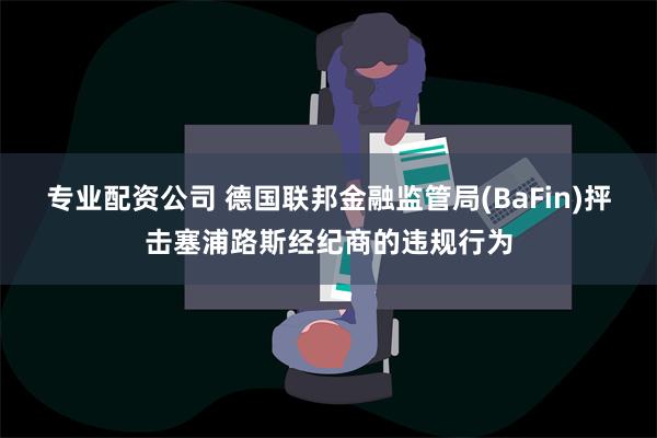 专业配资公司 德国联邦金融监管局(BaFin)抨击塞浦路斯经纪商的违规行为