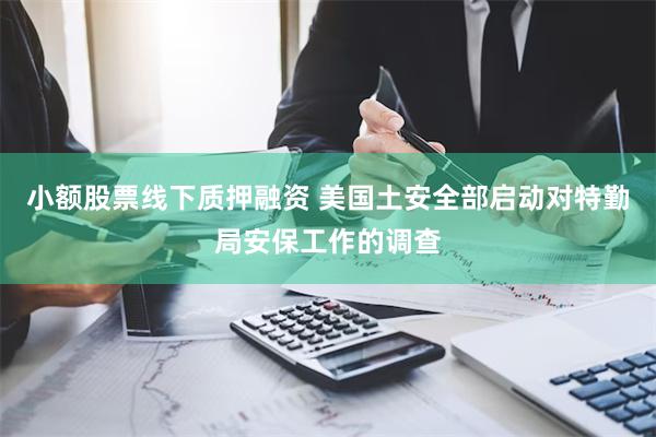 小额股票线下质押融资 美国土安全部启动对特勤局安保工作的调查