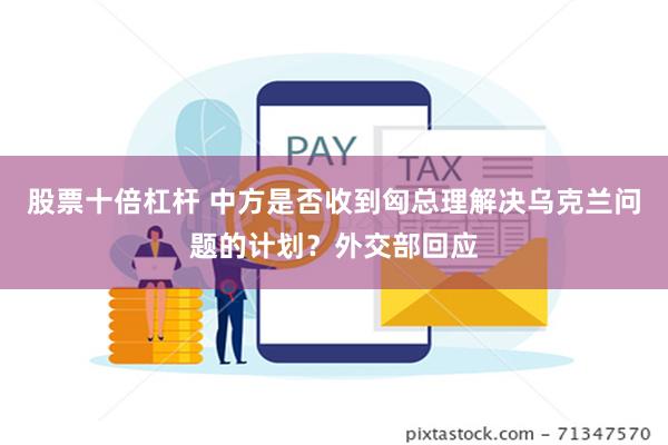 股票十倍杠杆 中方是否收到匈总理解决乌克兰问题的计划？外交部回应