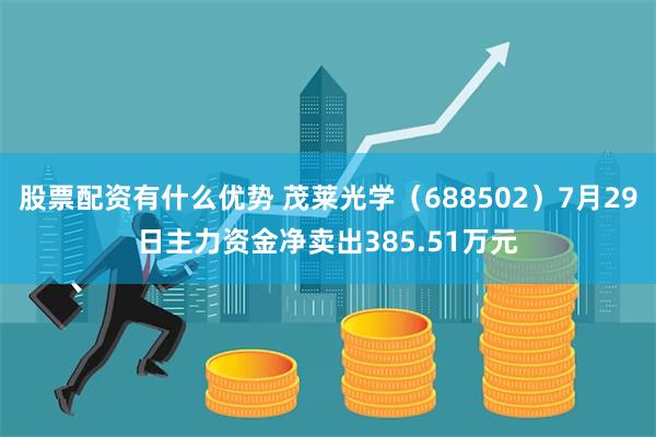 股票配资有什么优势 茂莱光学（688502）7月29日主力资金净卖出385.51万元