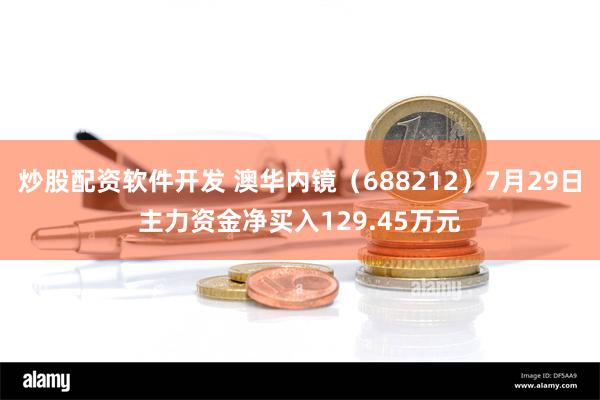 炒股配资软件开发 澳华内镜（688212）7月29日主力资金净买入129.45万元