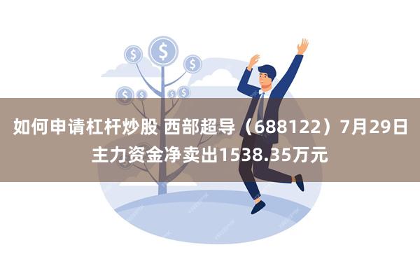 如何申请杠杆炒股 西部超导（688122）7月29日主力资金净卖出1538.35万元