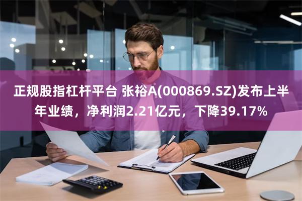 正规股指杠杆平台 张裕A(000869.SZ)发布上半年业绩，净利润2.21亿元，下降39.17%