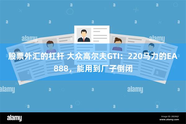 股票外汇的杠杆 大众高尔夫GTI：220马力的EA888，能用到厂子倒闭