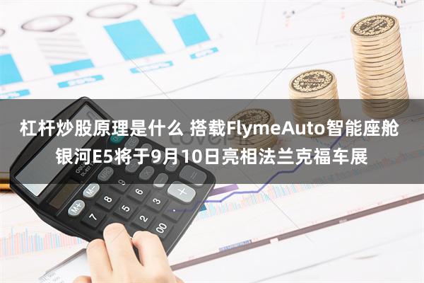 杠杆炒股原理是什么 搭载FlymeAuto智能座舱 银河E5将于9月10日亮相法兰克福车展