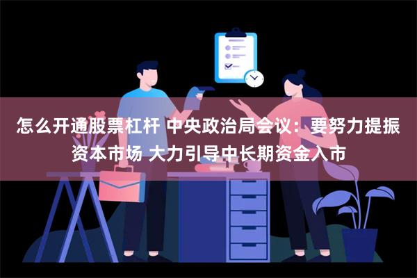 怎么开通股票杠杆 中央政治局会议：要努力提振资本市场 大力引导中长期资金入市