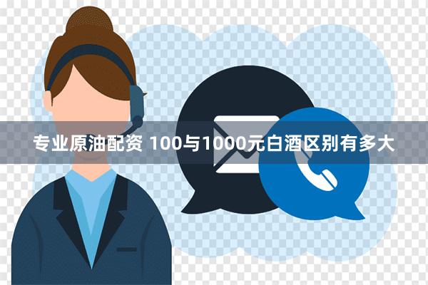 专业原油配资 100与1000元白酒区别有多大